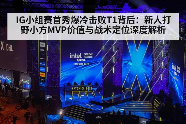 IG小组赛首秀爆冷击败T1背后:新人打野小方MVP价值与战术定位深度解析
