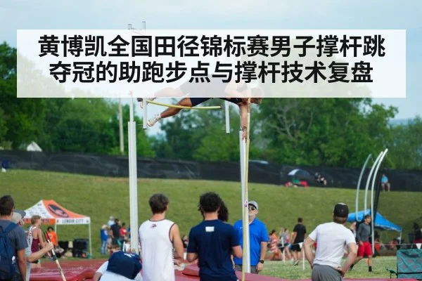 黄博凯全国田径锦标赛男子撑杆跳夺冠的助跑步点与撑杆技术复盘