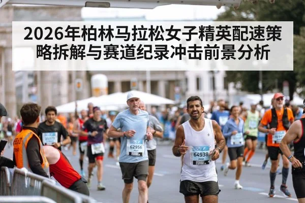 2026年柏林马拉松女子精英配速策略拆解与赛道纪录冲击前景分析
