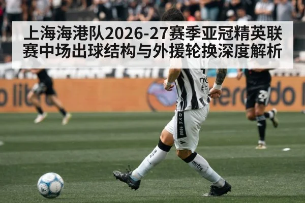 上海海港队2026-27赛季亚冠精英联赛中场出球结构与外援轮换深度解析