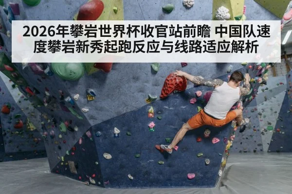 2026年攀岩世界杯收官站前瞻 中国队速度攀岩新秀起跑反应与线路适应解析
