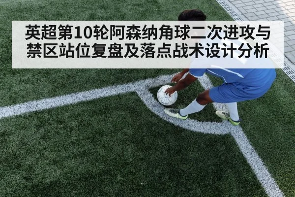英超第10轮阿森纳角球二次进攻与禁区站位复盘及落点战术设计分析